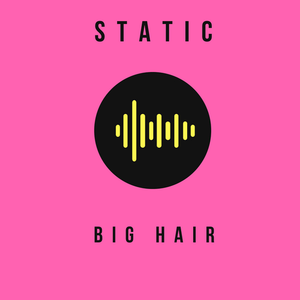 STATIC: BIG HAIR 